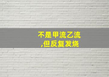 不是甲流乙流 ,但反复发烧